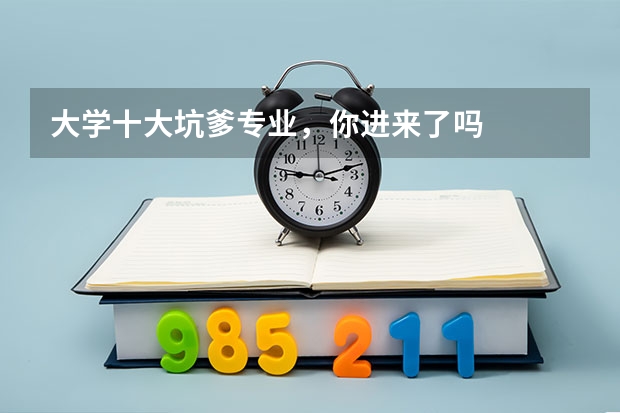 大学十大坑爹专业，你进来了吗