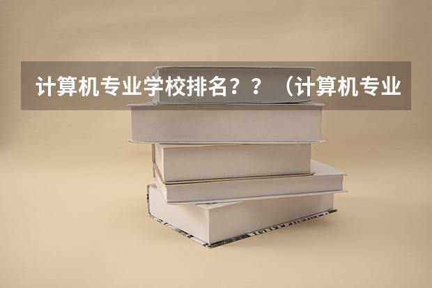 计算机专业学校排名？？（计算机专业最好的大学？）