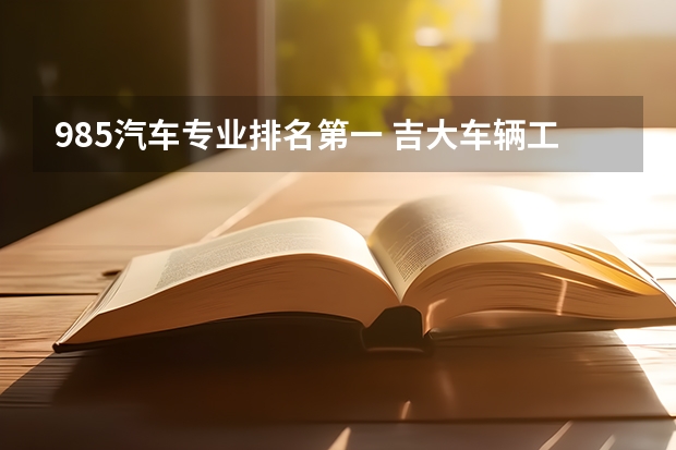 985汽车专业排名第一 吉大车辆工程全国排名