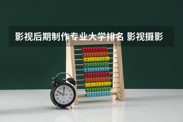 影视后期制作专业大学排名 影视摄影与制作大学排名
