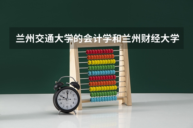 兰州交通大学的会计学和兰州财经大学的审计学哪个好?