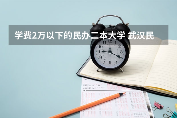 学费2万以下的民办二本大学 武汉民办二本院校学费