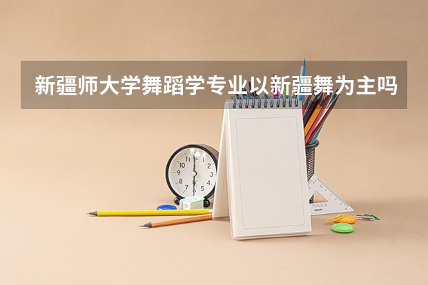 新疆师大学舞蹈学专业以新疆舞为主吗