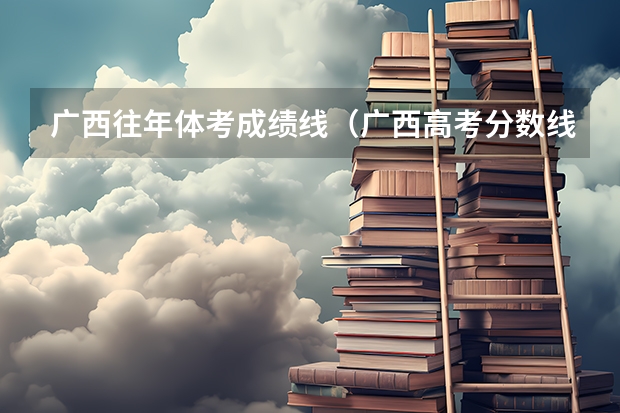 广西往年体考成绩线（广西高考分数线）