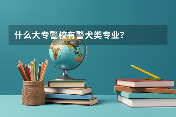 什么大专警校有警犬类专业？
