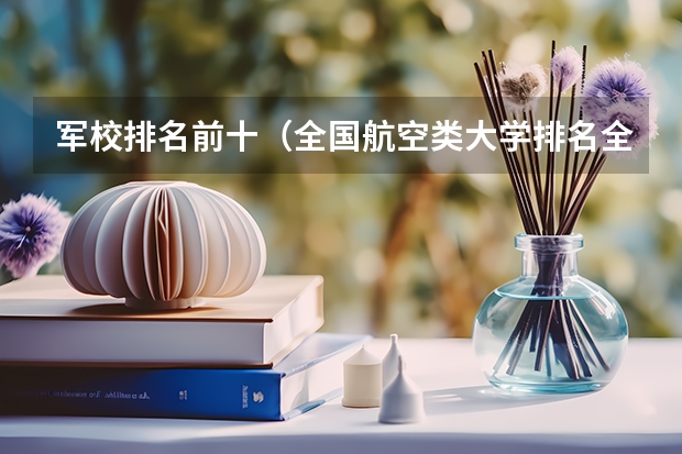 军校排名前十（全国航空类大学排名全国航空类大学排名一览表）