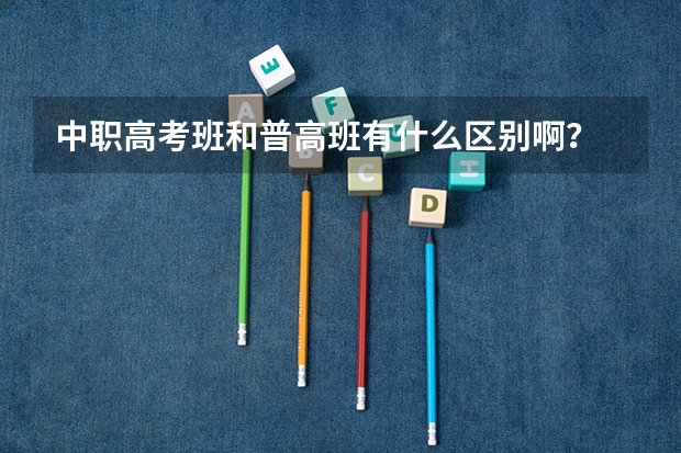 中职高考班和普高班有什么区别啊？