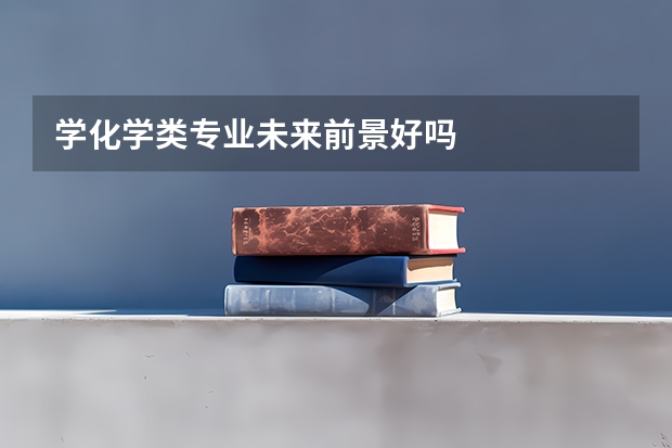 学化学类专业未来前景好吗