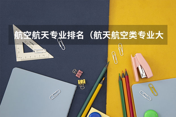 航空航天专业排名（航天航空类专业大学排名）