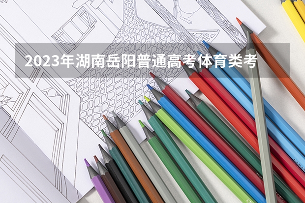 2023年湖南岳阳普通高考体育类考试评分标准公布（湖南高考体育生录取分数线）