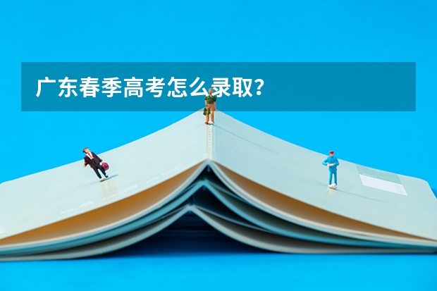 广东春季高考怎么录取？