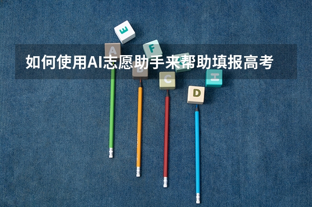 如何使用AI志愿助手来帮助填报高考志愿呢？