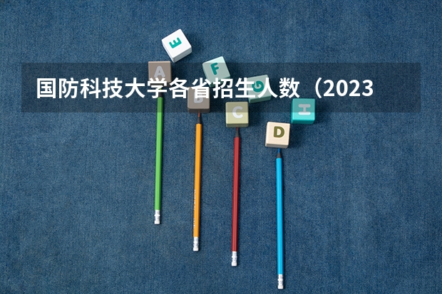 国防科技大学各省招生人数（2023年强基报名人数）