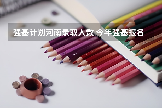 强基计划河南录取人数 今年强基报名人数