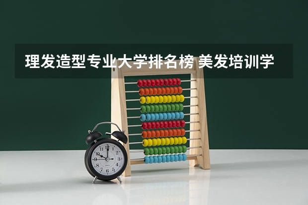 理发造型专业大学排名榜 美发培训学校排行榜