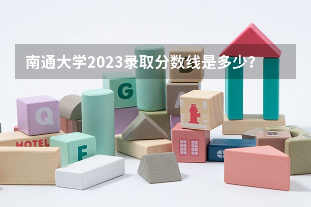 南通大学2023录取分数线是多少？