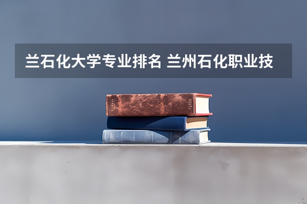 兰石化大学专业排名 兰州石化职业技术大学最好的专业