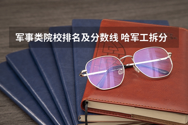 军事类院校排名及分数线 哈军工拆分六个学校排名