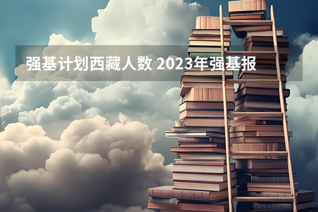 强基计划西藏人数 2023年强基报名人数