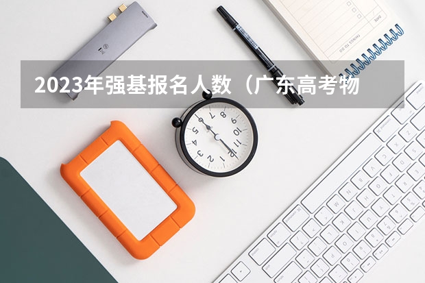 2023年强基报名人数（广东高考物理人数）