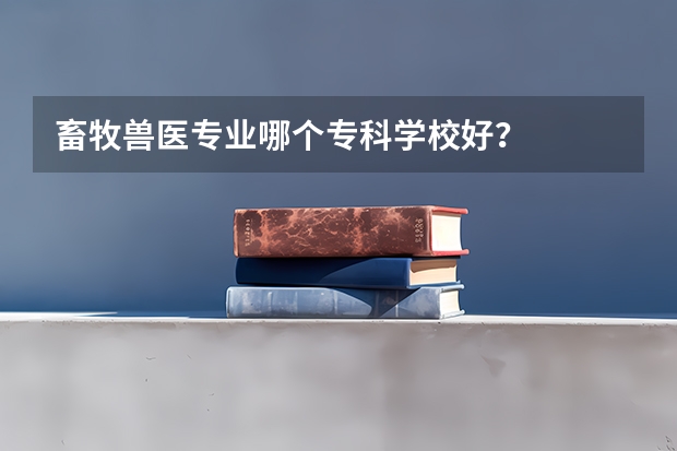 畜牧兽医专业哪个专科学校好？