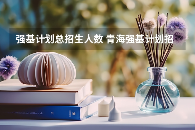 强基计划总招生人数 青海强基计划招生人数
