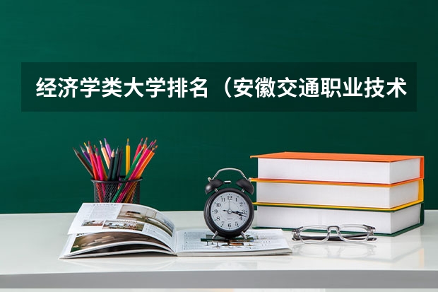 经济学类大学排名（安徽交通职业技术学院全国排名）
