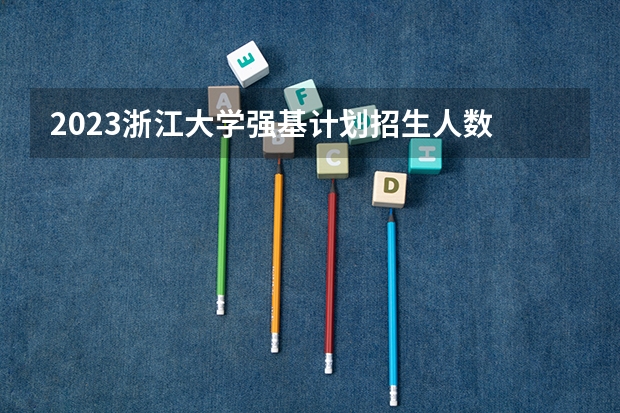 2023浙江大学强基计划招生人数 重庆强基计划招生人数